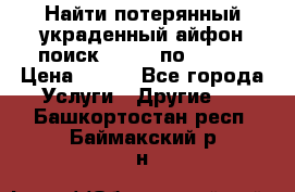 Найти потерянный/украденный айфон/поиск iPhone по imei. › Цена ­ 400 - Все города Услуги » Другие   . Башкортостан респ.,Баймакский р-н